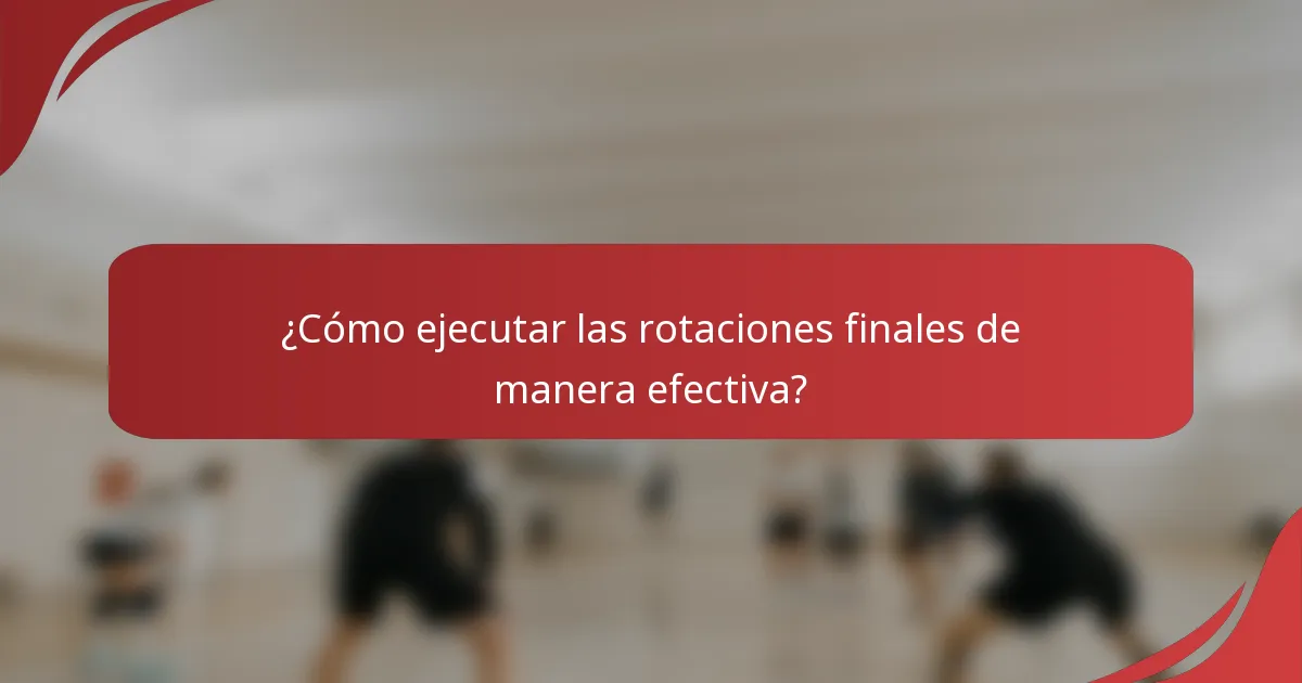 ¿Cómo ejecutar las rotaciones finales de manera efectiva?