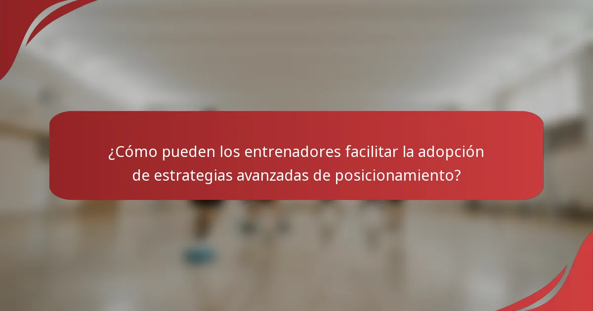 ¿Cómo pueden los entrenadores facilitar la adopción de estrategias avanzadas de posicionamiento?