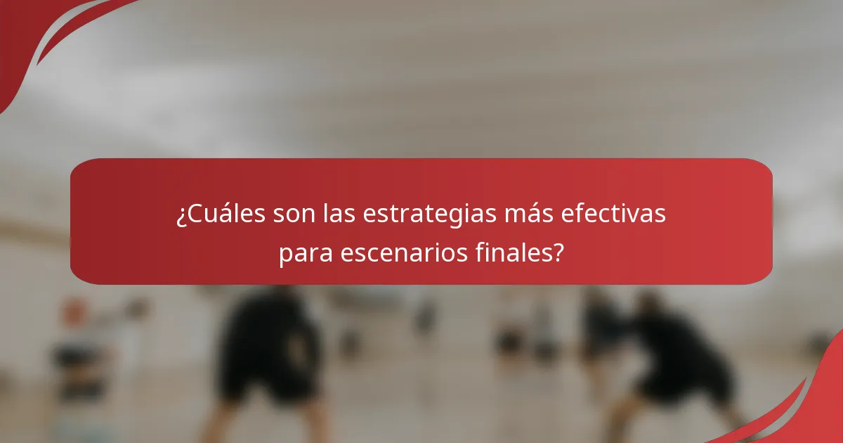 ¿Cuáles son las estrategias más efectivas para escenarios finales?