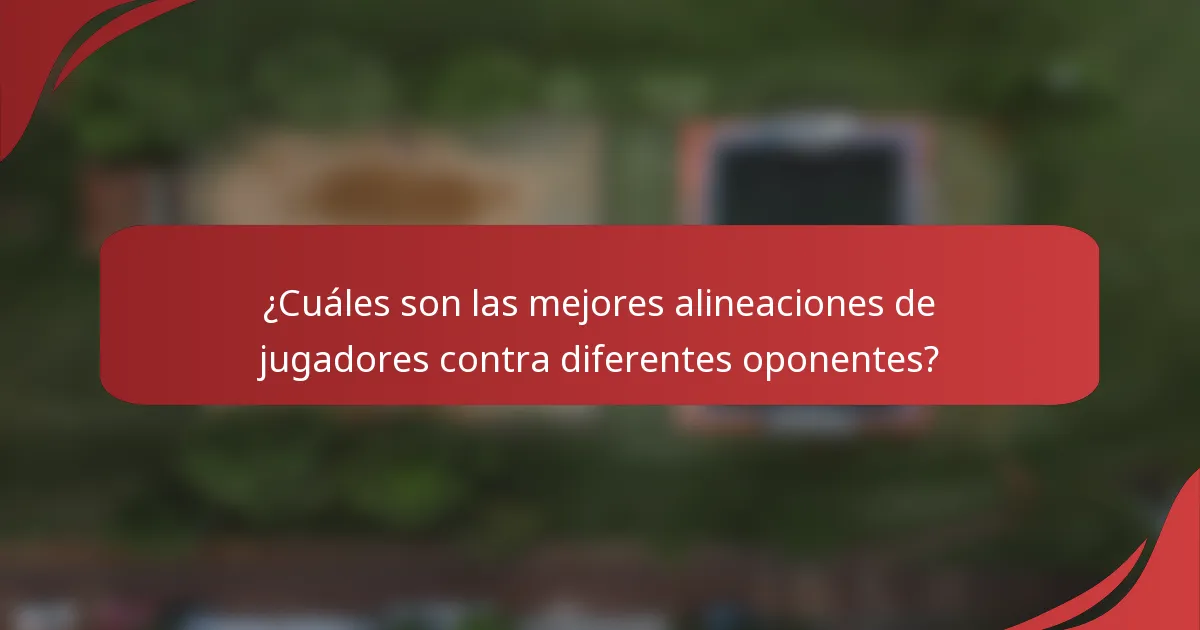 ¿Cuáles son las mejores alineaciones de jugadores contra diferentes oponentes?