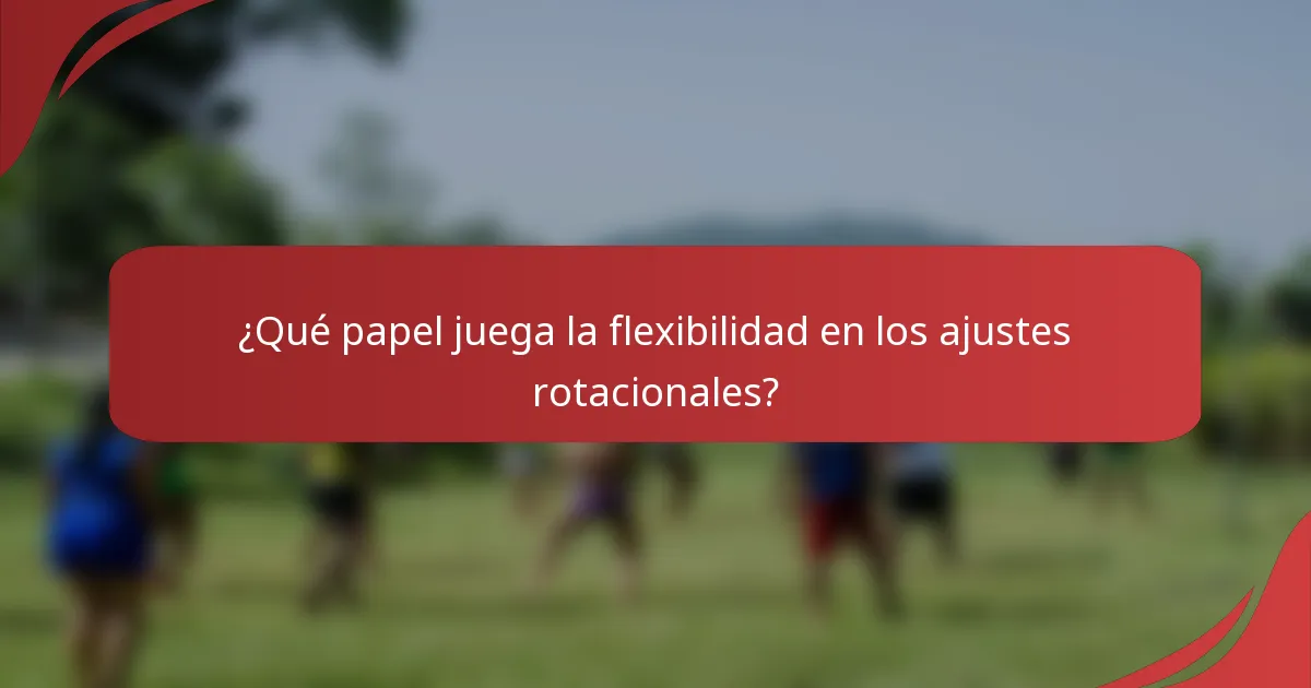 ¿Qué papel juega la flexibilidad en los ajustes rotacionales?